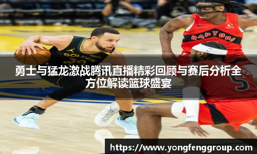 勇士与猛龙激战腾讯直播精彩回顾与赛后分析全方位解读篮球盛宴