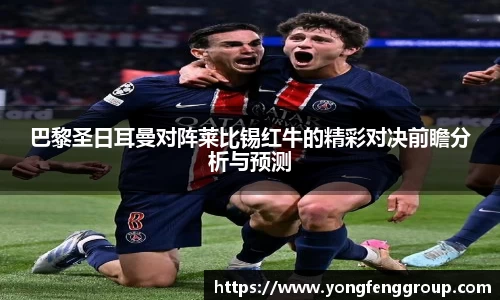 巴黎圣日耳曼对阵莱比锡红牛的精彩对决前瞻分析与预测